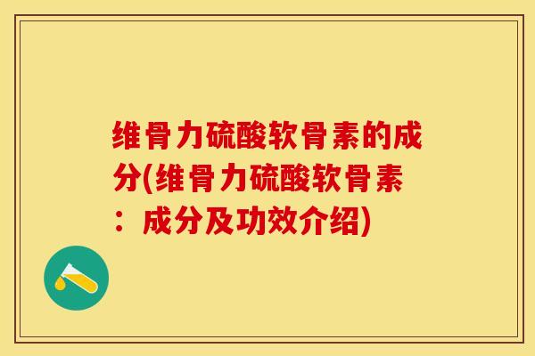 维骨力硫酸软骨素的成分(维骨力硫酸软骨素：成分及功效介绍)