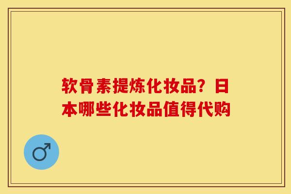 软骨素提炼化妆品？日本哪些化妆品值得代购