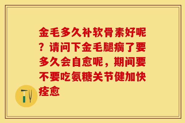 金毛多久补软骨素好呢？请问下金毛腿瘸了要多久会自愈呢，期间要不要吃氨糖关节健加快痊愈