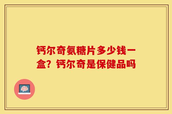 钙尔奇氨糖片多少钱一盒？钙尔奇是保健品吗