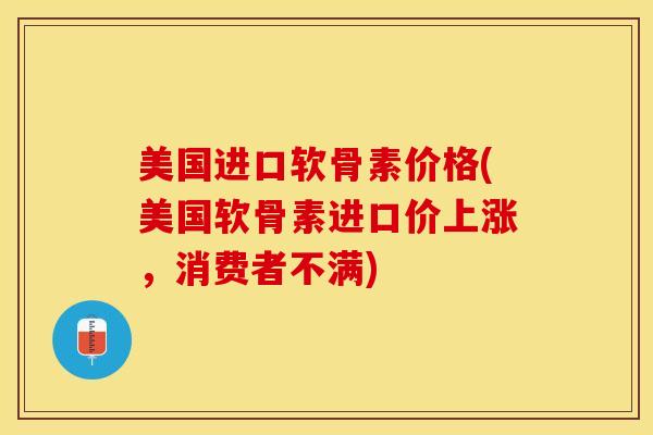 美国进口软骨素价格(美国软骨素进口价上涨，消费者不满)