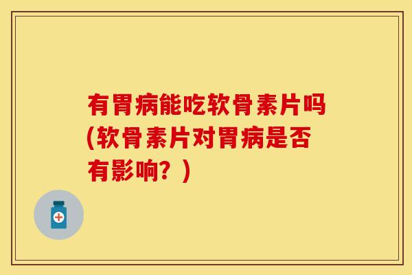 有胃病能吃软骨素片吗(软骨素片对胃病是否有影响？)