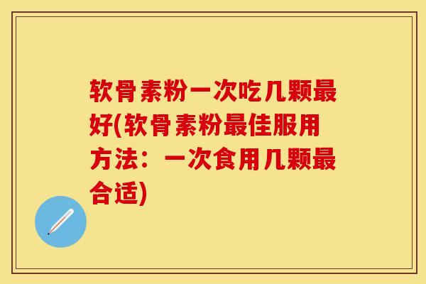 软骨素粉一次吃几颗最好(软骨素粉最佳服用方法：一次食用几颗最合适)