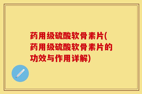药用级硫酸软骨素片(药用级硫酸软骨素片的功效与作用详解)
