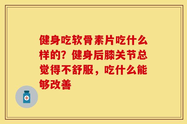 健身吃软骨素片吃什么样的？健身后膝关节总觉得不舒服，吃什么能够改善