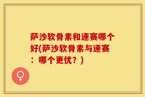 萨沙软骨素和速赛哪个好(萨沙软骨素与速赛：哪个更优？)