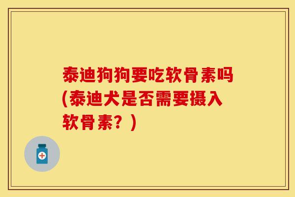 泰迪狗狗要吃软骨素吗(泰迪犬是否需要摄入软骨素?) 泰迪狗狗要吃软骨素吗(泰迪犬是否需要摄入软骨素?)