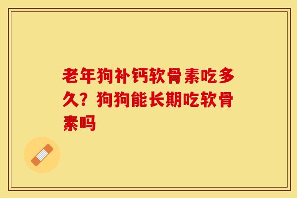 老年狗补钙软骨素吃多久？狗狗能长期吃软骨素吗