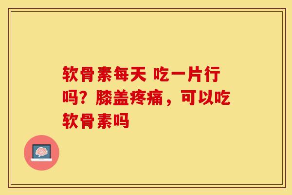 软骨素每天 吃一片行吗?膝盖,可以吃软骨素吗 软骨素每天 吃一片行吗?膝盖,可以吃软骨素吗
