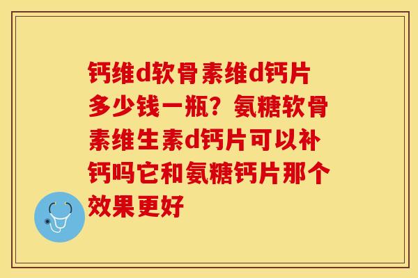钙维d软骨素维d钙片多少钱一瓶?氨糖软骨素维生素d钙片可以补钙吗它和氨糖钙片那个效果更好 钙维d软骨素维d钙片多少钱一瓶?氨糖软骨素维生素d钙片可以补钙吗它和氨糖钙片那个效果更好