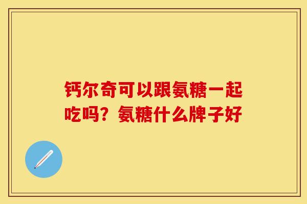 钙尔奇可以跟氨糖一起吃吗?氨糖什么牌子好 钙尔奇可以跟氨糖一起吃吗?氨糖什么牌子好