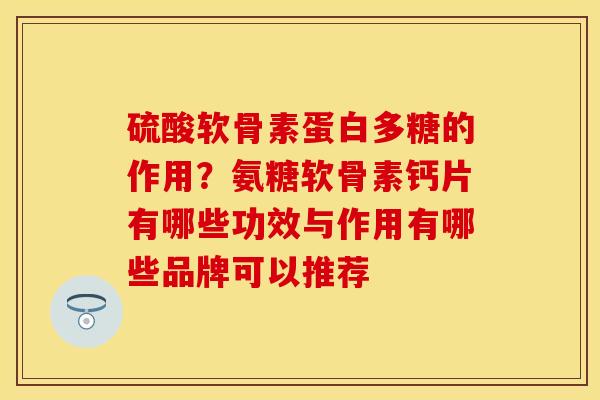 硫酸软骨素蛋白多糖的作用?氨糖软骨素钙片有哪些功效与作用有哪些品牌可以推荐 硫酸软骨素蛋白多糖的作用?氨糖软骨素钙片有哪些功效与作用有哪些品牌可以推荐