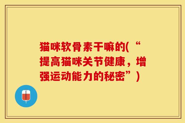 猫咪软骨素干嘛的(“提高猫咪关节健康，增强运动能力的秘密”)