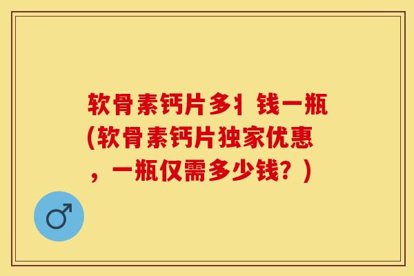 软骨素钙片多丬钱一瓶(软骨素钙片独家优惠，一瓶仅需多少钱？)