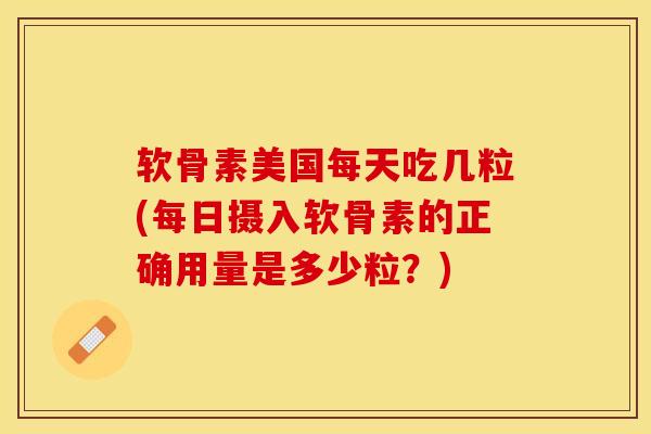 软骨素美国每天吃几粒(每日摄入软骨素的正确用量是多少粒？)