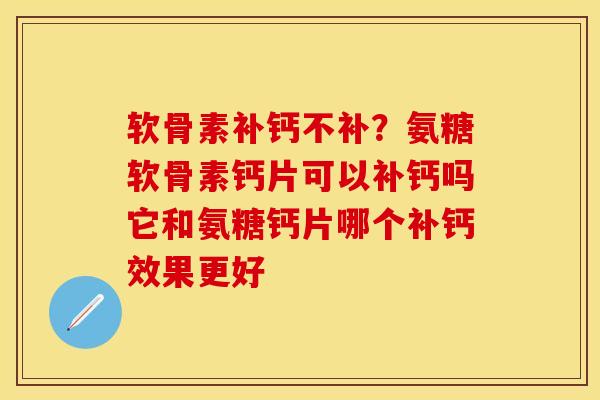 软骨素补钙不补？氨糖软骨素钙片可以补钙吗它和氨糖钙片哪个补钙效果更好