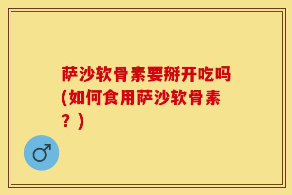 萨沙软骨素要掰开吃吗(如何食用萨沙软骨素？)