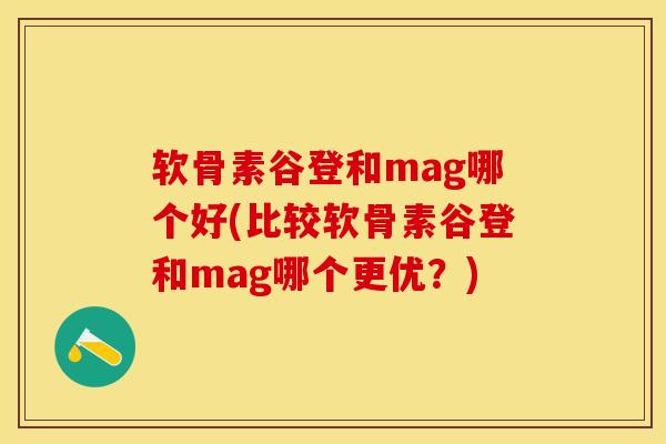 软骨素谷登和mag哪个好(比较软骨素谷登和mag哪个更优？)