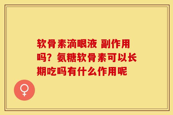 软骨素滴眼液 副作用吗？氨糖软骨素可以长期吃吗有什么作用呢