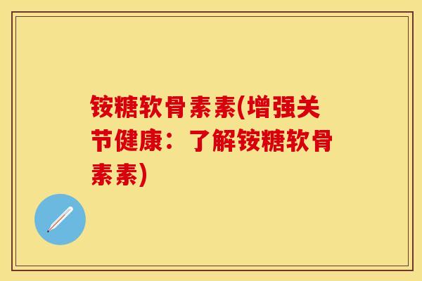 铵糖软骨素素(增强关节健康:了解铵糖软骨素素) 铵糖软骨素素(增强关节健康:了解铵糖软骨素素)
