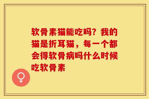 软骨素猫能吃吗？我的猫是折耳猫，每一个都会得软骨病吗什么时候吃软骨素