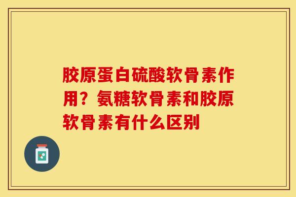 胶原蛋白硫酸软骨素作用?氨糖软骨素和胶原软骨素有什么区别 胶原蛋白硫酸软骨素作用?氨糖软骨素和胶原软骨素有什么区别