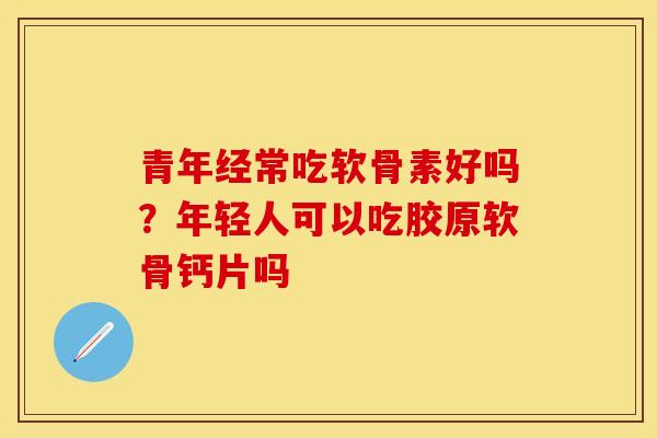青年经常吃软骨素好吗？年轻人可以吃胶原软骨钙片吗