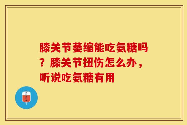膝关节萎缩能吃氨糖吗？膝关节扭伤怎么办，听说吃氨糖有用