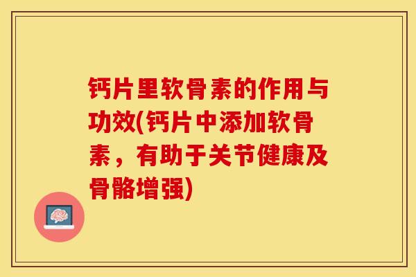 钙片里软骨素的作用与功效(钙片中添加软骨素，有助于关节健康及骨骼增强)