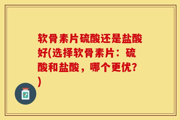 软骨素片硫酸还是盐酸好(选择软骨素片：硫酸和盐酸，哪个更优？)