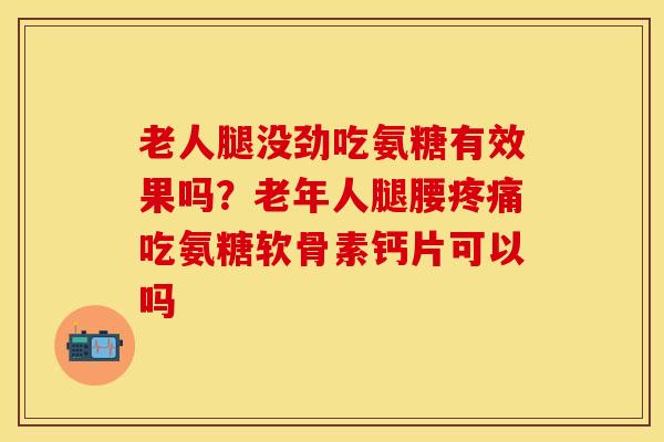 老人腿没劲吃氨糖有效果吗？老年人腿腰疼痛吃氨糖软骨素钙片可以吗