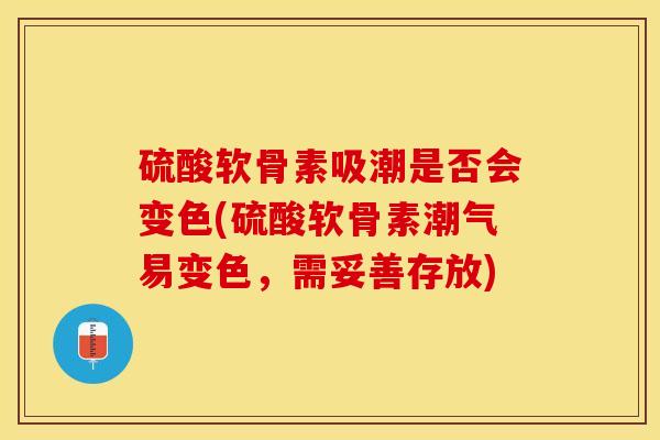 硫酸软骨素吸潮是否会变色(硫酸软骨素潮气易变色，需妥善存放)