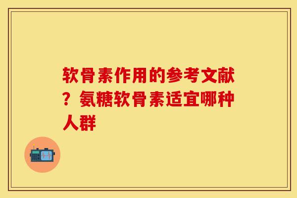 软骨素作用的参考文献？氨糖软骨素适宜哪种人群