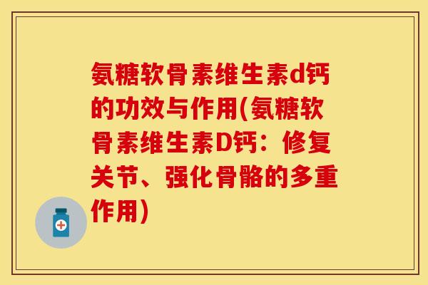 氨糖软骨素维生素d钙的功效与作用(氨糖软骨素维生素D钙：修复关节、强化骨骼的多重作用)