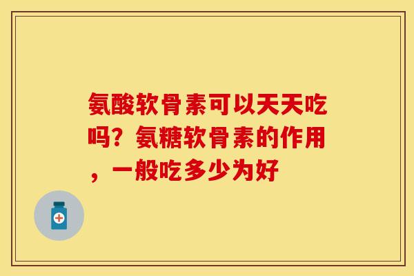 氨酸软骨素可以天天吃吗?氨糖软骨素的作用,一般吃多少为好 氨酸软骨素可以天天吃吗?氨糖软骨素的作用,一般吃多少为好