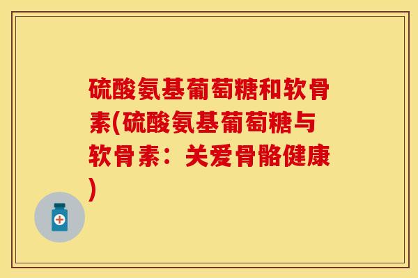 硫酸氨基葡萄糖和软骨素(硫酸氨基葡萄糖与软骨素：关爱骨骼健康)