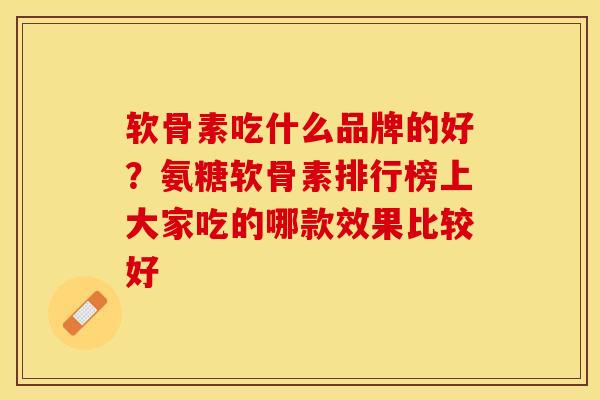 软骨素吃什么品牌的好?氨糖软骨素排行榜上大家吃的哪款效果比较好 软骨素吃什么品牌的好?氨糖软骨素排行榜上大家吃的哪款效果比较好