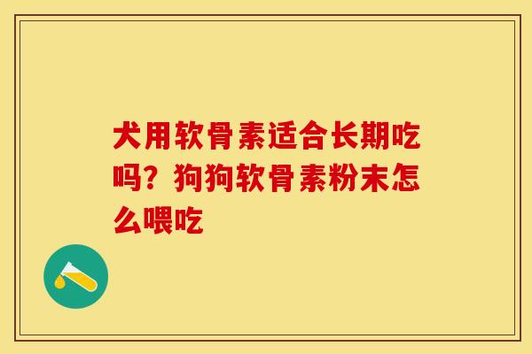 犬用软骨素适合长期吃吗？狗狗软骨素粉末怎么喂吃