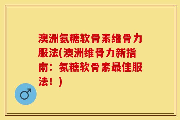 澳洲氨糖软骨素维骨力服法(澳洲维骨力新指南：氨糖软骨素最佳服法！)