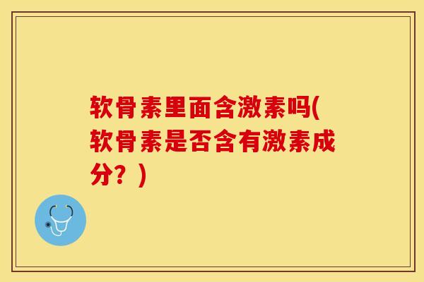 软骨素里面含激素吗(软骨素是否含有激素成分？)