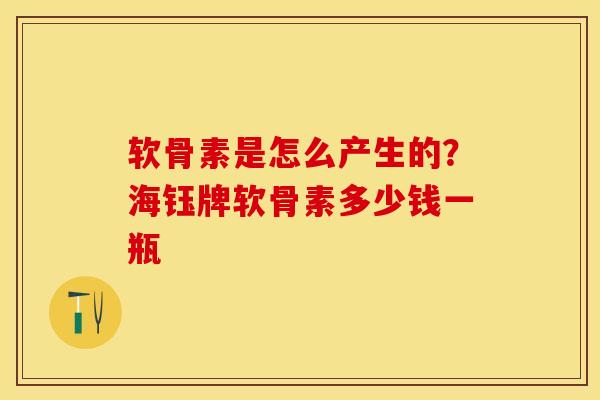 软骨素是怎么产生的？海钰牌软骨素多少钱一瓶