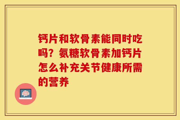 钙片和软骨素能同时吃吗？氨糖软骨素加钙片怎么补充关节健康所需的营养