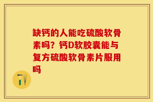 缺钙的人能吃硫酸软骨素吗？钙D软胶囊能与复方硫酸软骨素片服用吗