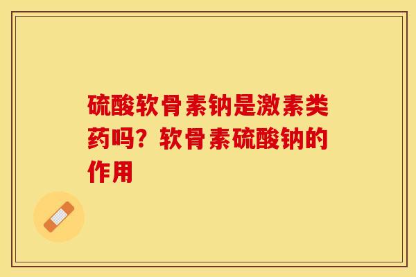 硫酸软骨素钠是激素类药吗？软骨素硫酸钠的作用