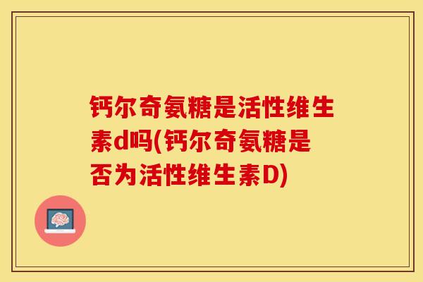 钙尔奇氨糖是活性维生素d吗(钙尔奇氨糖是否为活性维生素D)