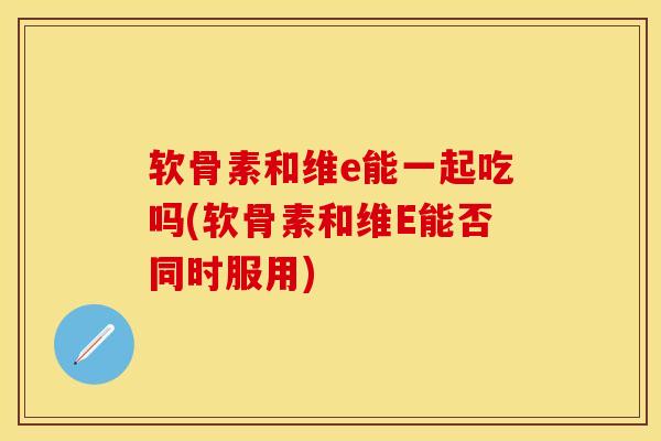 软骨素和维e能一起吃吗(软骨素和维E能否同时服用) 软骨素和维e能一起吃吗(软骨素和维E能否同时服用)