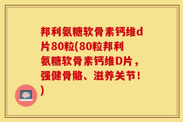 邦利氨糖软骨素钙维d片80粒(80粒邦利氨糖软骨素钙维D片，强健骨骼、滋养关节！)
