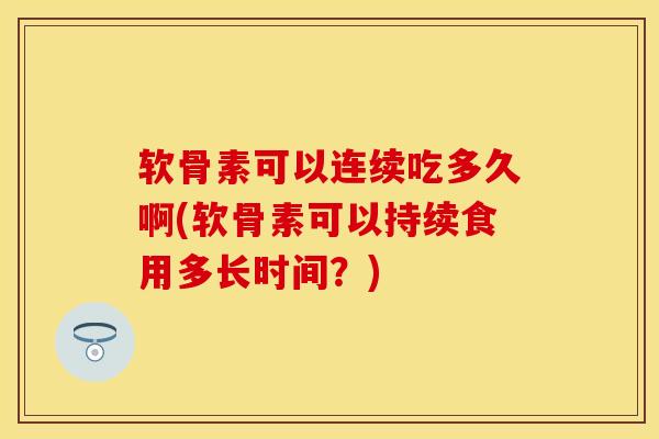 软骨素可以连续吃多久啊(软骨素可以持续食用多长时间？)