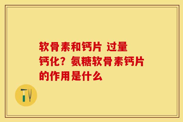 软骨素和钙片 过量 钙化？氨糖软骨素钙片的作用是什么