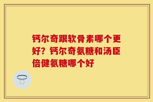 钙尔奇跟软骨素哪个更好？钙尔奇氨糖和汤臣倍健氨糖哪个好